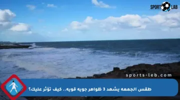 طقس الجمعة يشهد 3 ظواهر جوية قوية.. كيف تؤثر عليك؟